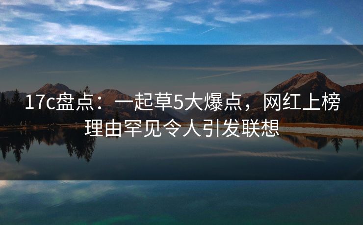17c盘点：一起草5大爆点，网红上榜理由罕见令人引发联想