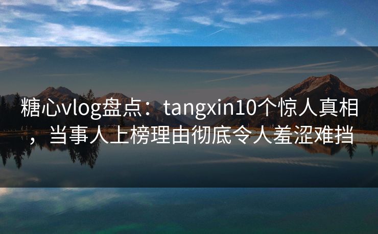 糖心vlog盘点：tangxin10个惊人真相，当事人上榜理由彻底令人羞涩难挡