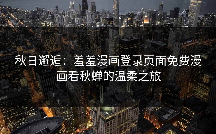 秋日邂逅:羞羞漫画登录页面免费漫画看秋蝉的温柔之旅 秋日邂逅:羞羞漫画登录页面免费漫画看秋蝉的温柔之旅