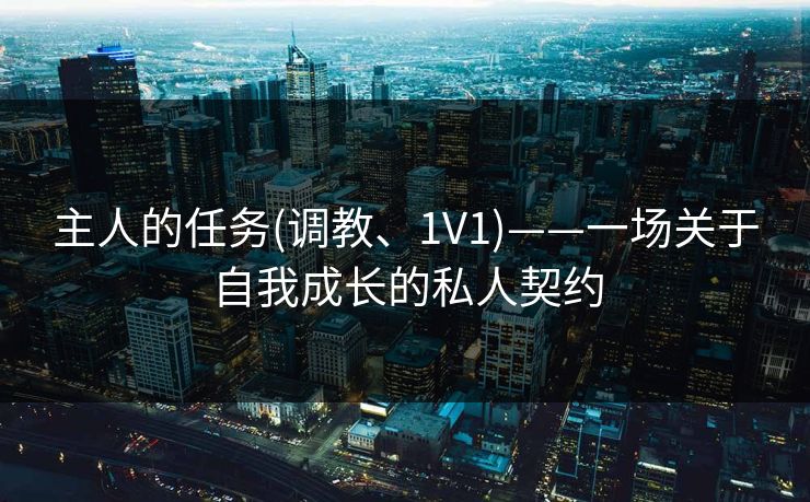 主人的任务(调教、1V1)——一场关于自我成长的私人契约
