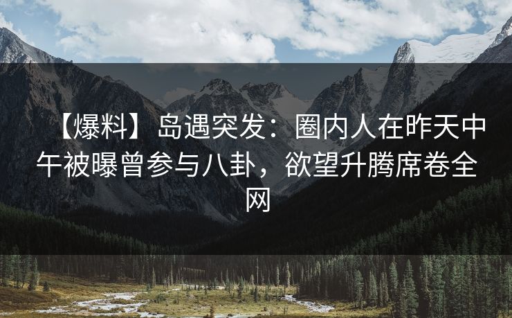 【爆料】岛遇突发：圈内人在昨天中午被曝曾参与八卦，欲望升腾席卷全网