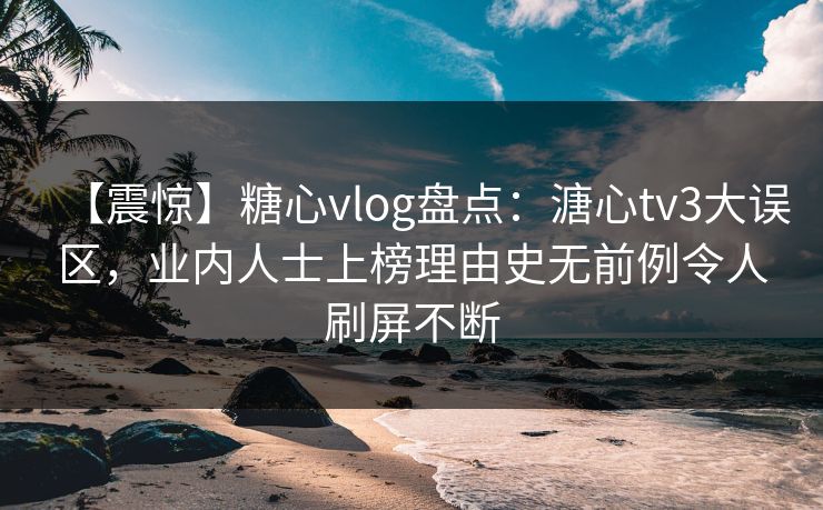 【震惊】糖心vlog盘点：溏心tv3大误区，业内人士上榜理由史无前例令人刷屏不断