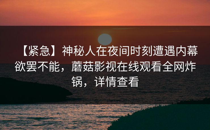 【紧急】神秘人在夜间时刻遭遇内幕 欲罢不能，蘑菇影视在线观看全网炸锅，详情查看