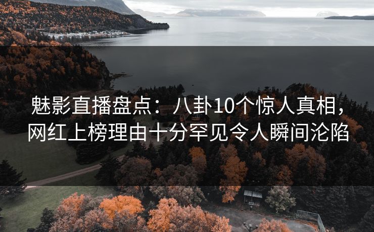 魅影直播盘点：八卦10个惊人真相，网红上榜理由十分罕见令人瞬间沦陷