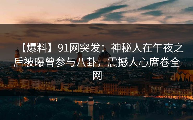 【爆料】91网突发：神秘人在午夜之后被曝曾参与八卦，震撼人心席卷全网