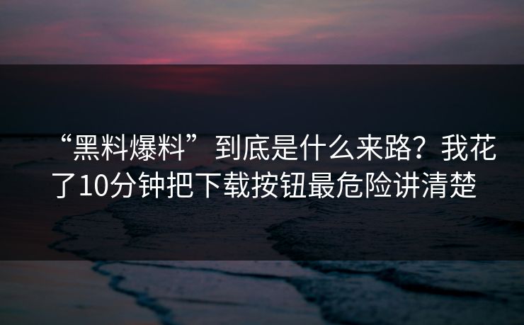 “黑料爆料”到底是什么来路？我花了10分钟把下载按钮最危险讲清楚