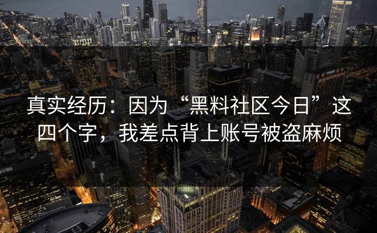 真实经历：因为“黑料社区今日”这四个字，我差点背上账号被盗麻烦