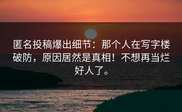 匿名投稿爆出细节：那个人在写字楼破防，原因居然是真相！不想再当烂好人了。