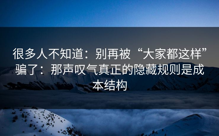 很多人不知道:别再被“大家都这样”骗了:那声叹气真正的隐藏规则是成本结构 很多人不知道:别再被“大家都这样”骗了:那声叹气真正的隐藏规则是成本结构