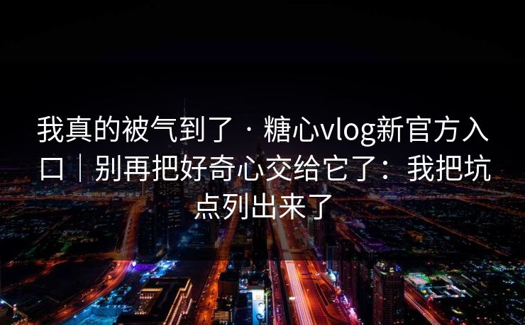我真的被气到了 · 糖心vlog新官方入口｜别再把好奇心交给它了：我把坑点列出来了