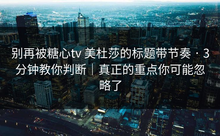 别再被糖心tv 美杜莎的标题带节奏 · 3分钟教你判断｜真正的重点你可能忽略了