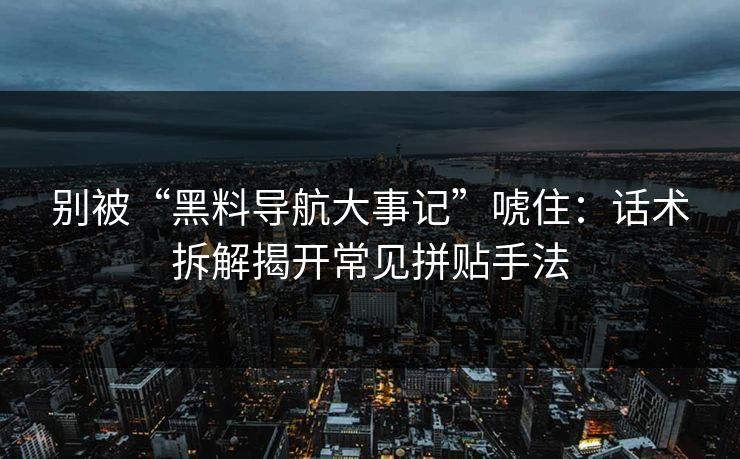 别被“黑料导航大事记”唬住：话术拆解揭开常见拼贴手法