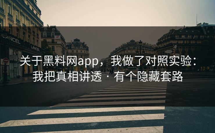 关于黑料网app，我做了对照实验：我把真相讲透 · 有个隐藏套路