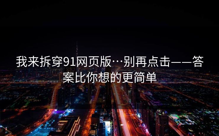 我来拆穿91网页版…别再点击——答案比你想的更简单