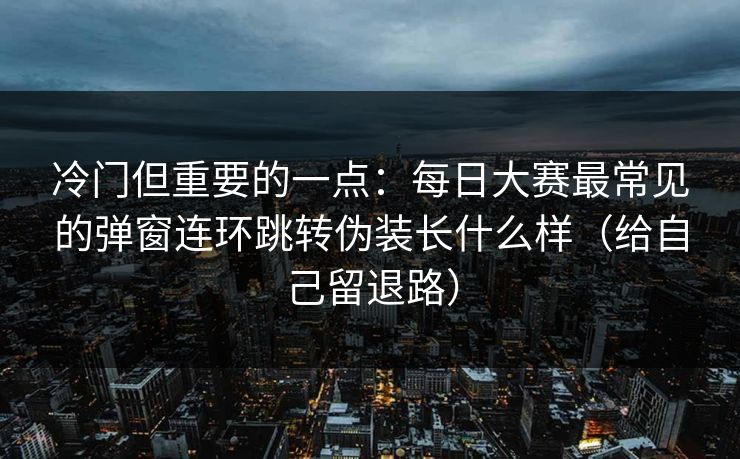 冷门但重要的一点：每日大赛最常见的弹窗连环跳转伪装长什么样（给自己留退路）