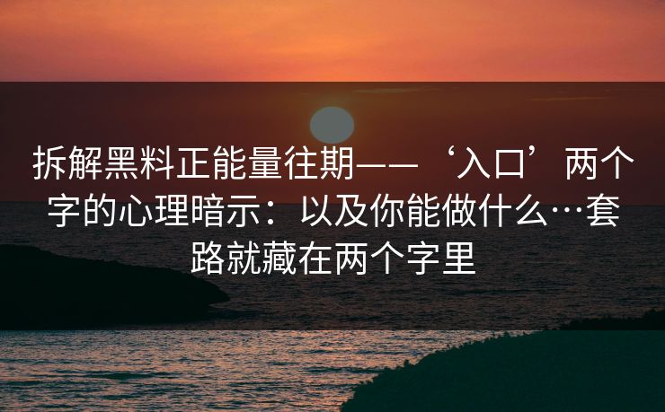 拆解黑料正能量往期——‘入口’两个字的心理暗示:以及你能做什么…套路就藏在两个字里 拆解黑料正能量往期——‘入口’两个字的心理暗示:以及你能做什么…套路就藏在两个字里