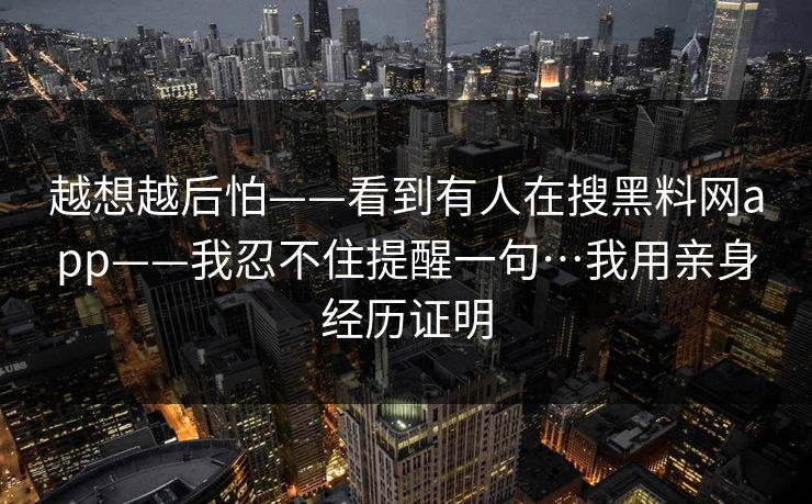 越想越后怕——看到有人在搜黑料网app——我忍不住提醒一句…我用亲身经历证明