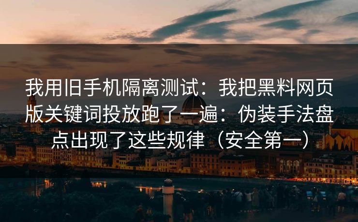 我用旧手机隔离测试：我把黑料网页版关键词投放跑了一遍：伪装手法盘点出现了这些规律（安全第一）