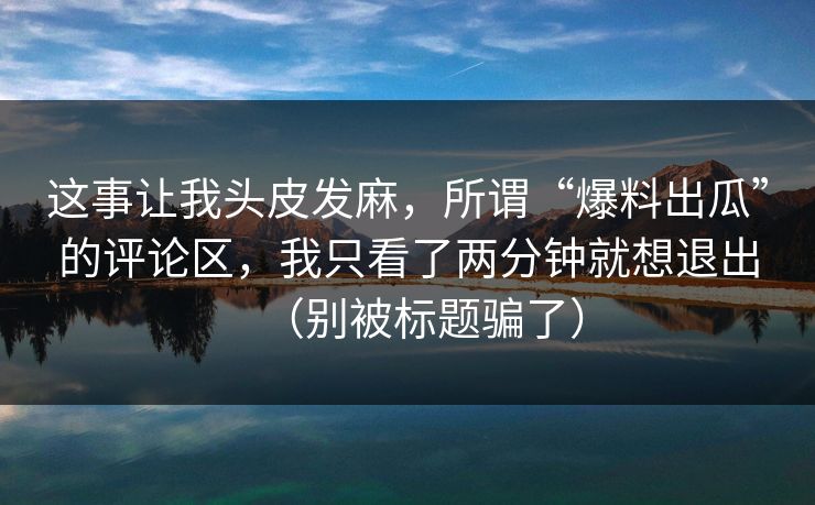 这事让我头皮发麻，所谓“爆料出瓜”的评论区，我只看了两分钟就想退出（别被标题骗了）