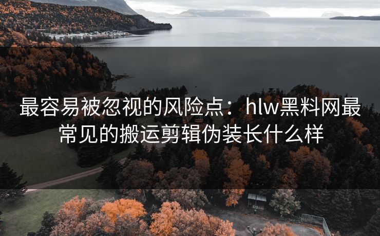 最容易被忽视的风险点:hlw黑料网最常见的搬运剪辑伪装长什么样 最容易被忽视的风险点:hlw黑料网最常见的搬运剪辑伪装长什么样