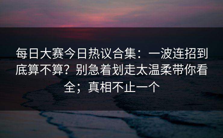 每日大赛今日热议合集：一波连招到底算不算？别急着划走太温柔带你看全；真相不止一个