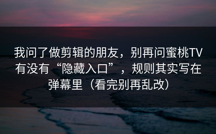 我问了做剪辑的朋友，别再问蜜桃TV有没有“隐藏入口”，规则其实写在弹幕里（看完别再乱改）