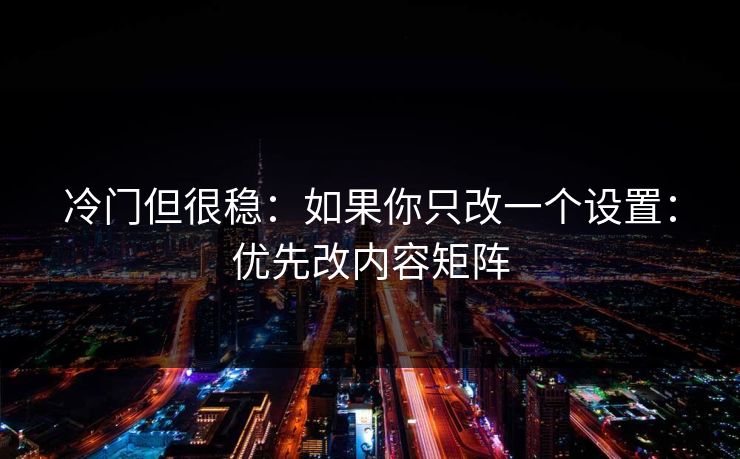 冷门但很稳：如果你只改一个设置：优先改内容矩阵