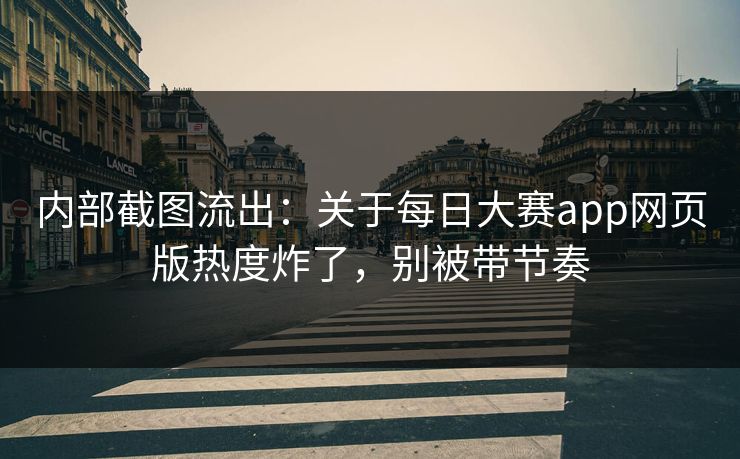 内部截图流出：关于每日大赛app网页版热度炸了，别被带节奏