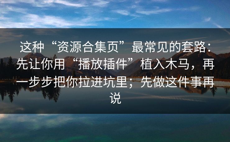 这种“资源合集页”最常见的套路：先让你用“播放插件”植入木马，再一步步把你拉进坑里；先做这件事再说