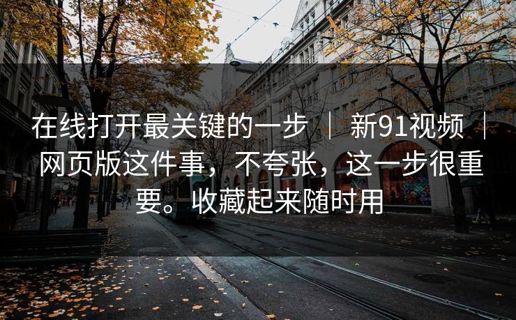 在线打开最关键的一步 ｜ 新91视频 ｜ 网页版这件事，不夸张，这一步很重要。收藏起来随时用