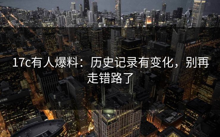 17c有人爆料：历史记录有变化，别再走错路了