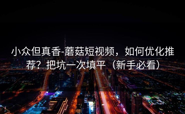 小众但真香-蘑菇短视频，如何优化推荐？把坑一次填平（新手必看）