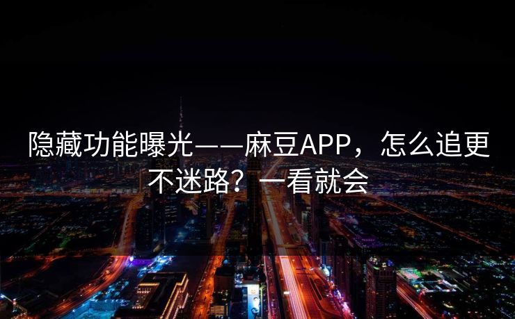 隐藏功能曝光——麻豆APP，怎么追更不迷路？一看就会